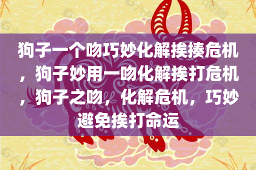 狗子一个吻巧妙化解挨揍危机，狗子妙用一吻化解挨打危机，狗子之吻，化解危机，巧妙避免挨打命运