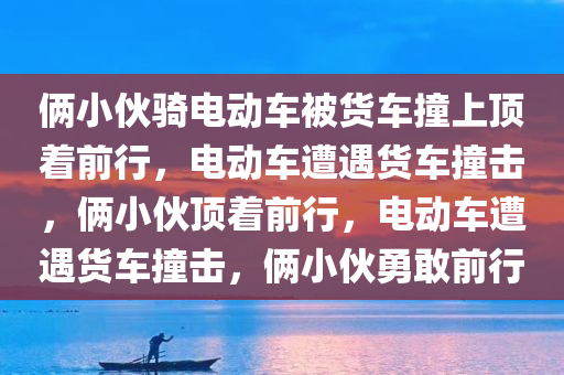 俩小伙骑电动车被货车撞上顶着前行，电动车遭遇货车撞击，俩小伙顶着前行，电动车遭遇货车撞击，俩小伙勇敢前行