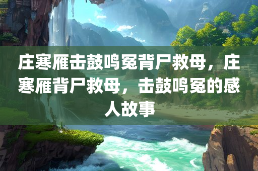 庄寒雁击鼓鸣冤背尸救母，庄寒雁背尸救母，击鼓鸣冤的感人故事