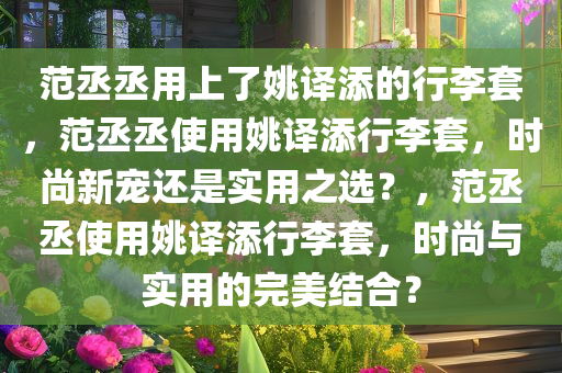 范丞丞用上了姚译添的行李套，范丞丞使用姚译添行李套，时尚新宠还是实用之选？，范丞丞使用姚译添行李套，时尚与实用的完美结合？