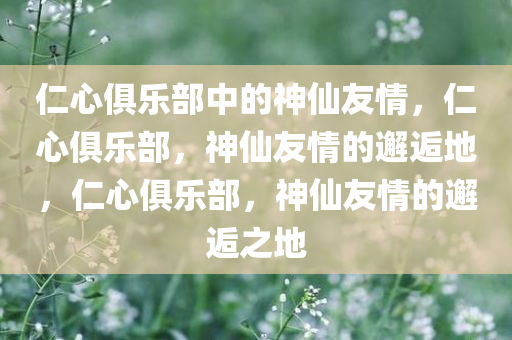仁心俱乐部中的神仙友情，仁心俱乐部，神仙友情的邂逅地，仁心俱乐部，神仙友情的邂逅之地