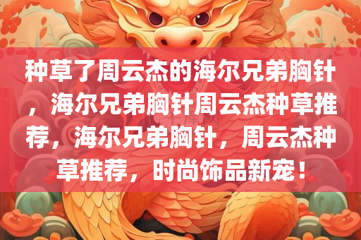 种草了周云杰的海尔兄弟胸针，海尔兄弟胸针周云杰种草推荐，海尔兄弟胸针，周云杰种草推荐，时尚饰品新宠！