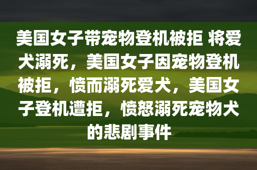 美国女子带宠物登机被拒 将爱犬溺死，美国女子因宠物登机被拒，愤而溺死爱犬，美国女子登机遭拒，愤怒溺死宠物犬的悲剧事件