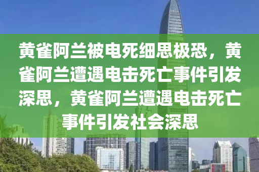 黄雀阿兰被电死细思极恐，黄雀阿兰遭遇电击死亡事件引发深思，黄雀阿兰遭遇电击死亡事件引发社会深思
