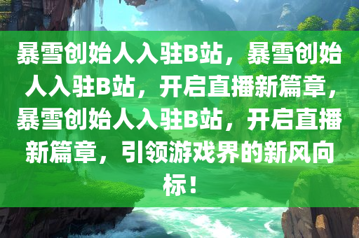 暴雪创始人入驻B站，暴雪创始人入驻B站，开启直播新篇章，暴雪创始人入驻B站，开启直播新篇章，引领游戏界的新风向标！