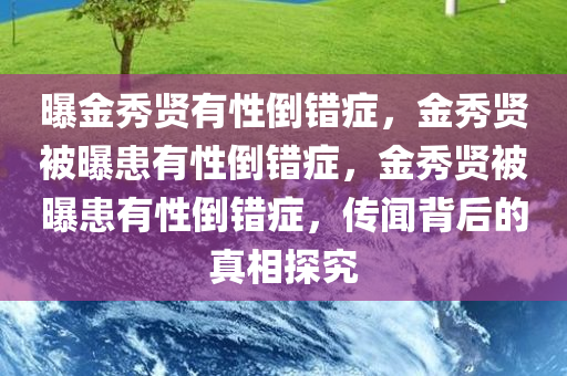 曝金秀贤有性倒错症，金秀贤被曝患有性倒错症，金秀贤被曝患有性倒错症，传闻背后的真相探究