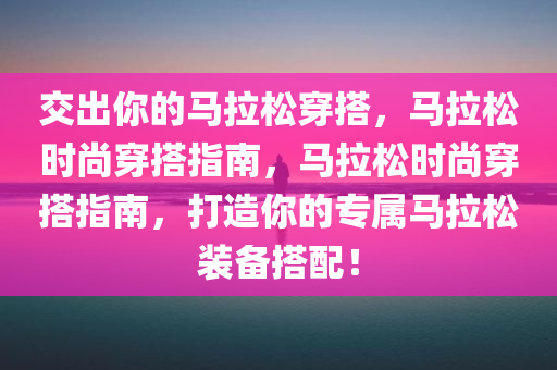 交出你的马拉松穿搭，马拉松时尚穿搭指南，马拉松时尚穿搭指南，打造你的专属马拉松装备搭配！