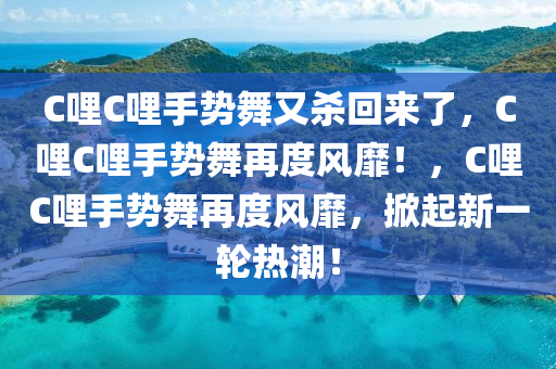 C哩C哩手势舞又杀回来了，C哩C哩手势舞再度风靡！，C哩C哩手势舞再度风靡，掀起新一轮热潮！