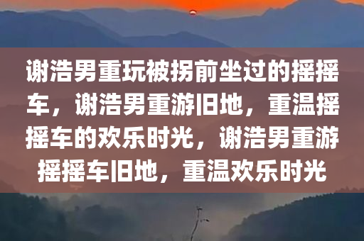 谢浩男重玩被拐前坐过的摇摇车，谢浩男重游旧地，重温摇摇车的欢乐时光，谢浩男重游摇摇车旧地，重温欢乐时光
