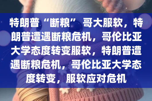 特朗普“断粮” 哥大服软，特朗普遭遇断粮危机，哥伦比亚大学态度转变服软，特朗普遭遇断粮危机，哥伦比亚大学态度转变，服软应对危机