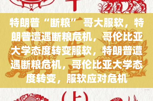 特朗普“断粮” 哥大服软，特朗普遭遇断粮危机，哥伦比亚大学态度转变服软，特朗普遭遇断粮危机，哥伦比亚大学态度转变，服软应对危机