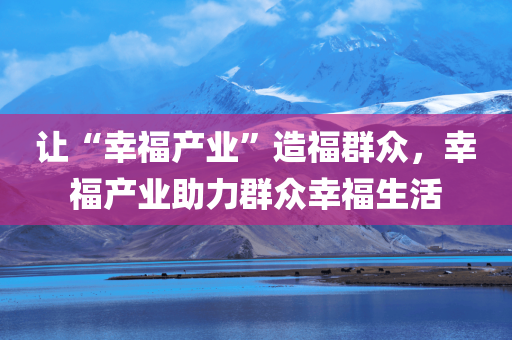 让“幸福产业”造福群众，幸福产业助力群众幸福生活