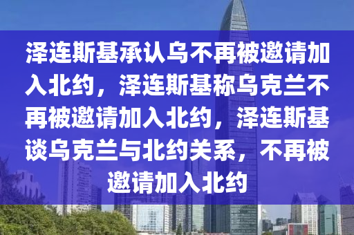 泽连斯基承认乌不再被邀请加入北约，泽连斯基称乌克兰不再被邀请加入北约，泽连斯基谈乌克兰与北约关系，不再被邀请加入北约