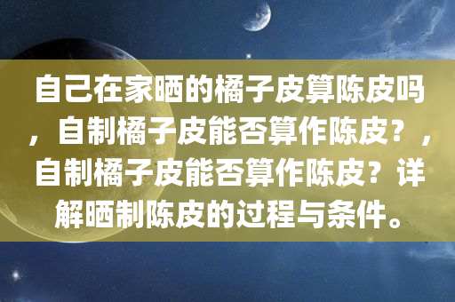自己在家晒的橘子皮算陈皮吗，自制橘子皮能否算作陈皮？，自制橘子皮能否算作陈皮？详解晒制陈皮的过程与条件。