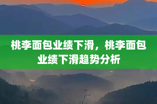 桃李面包业绩下滑，桃李面包业绩下滑趋势分析