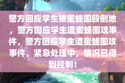 警方回应学生被蜜蜂围殴倒地，警方回应学生遭蜜蜂围攻事件，警方回应学生遭蜜蜂围攻事件，紧急处理中，情况已得到控制！