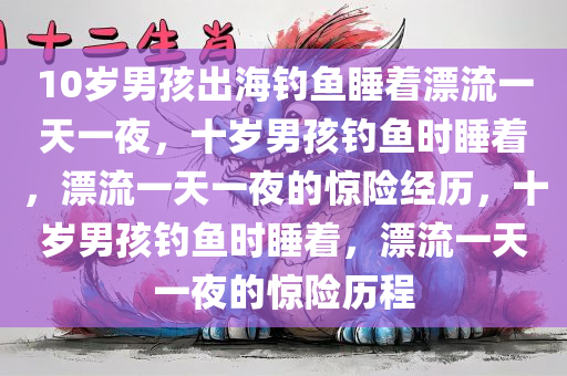 10岁男孩出海钓鱼睡着漂流一天一夜，十岁男孩钓鱼时睡着，漂流一天一夜的惊险经历，十岁男孩钓鱼时睡着，漂流一天一夜的惊险历程