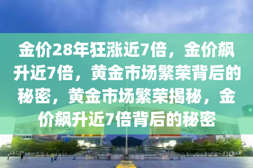金价28年狂涨近7倍，金价飙升近7倍，黄金市场繁荣背后的秘密，黄金市场繁荣揭秘，金价飙升近7倍背后的秘密