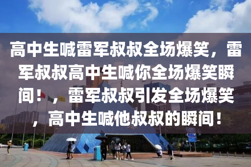 高中生喊雷军叔叔全场爆笑，雷军叔叔高中生喊你全场爆笑瞬间！，雷军叔叔引发全场爆笑，高中生喊他叔叔的瞬间！