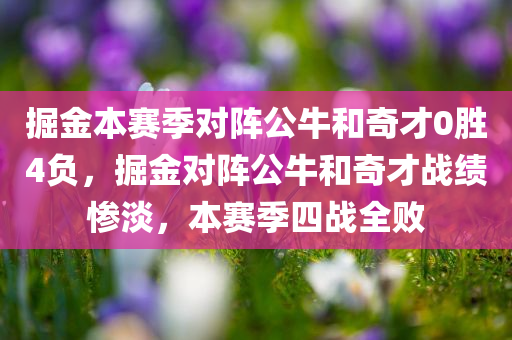 掘金本赛季对阵公牛和奇才0胜4负，掘金对阵公牛和奇才战绩惨淡，本赛季四战全败