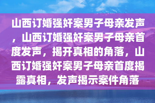 山西订婚强奸案男子母亲发声，山西订婚强奸案男子母亲首度发声，揭开真相的角落，山西订婚强奸案男子母亲首度揭露真相，发声揭示案件角落