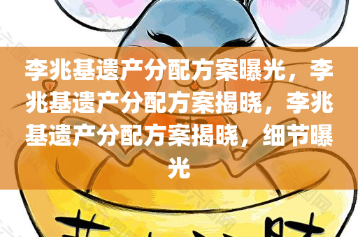 李兆基遗产分配方案曝光，李兆基遗产分配方案揭晓，李兆基遗产分配方案揭晓，细节曝光