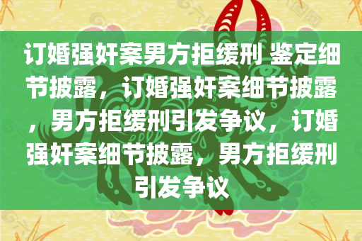 订婚强奸案男方拒缓刑 鉴定细节披露，订婚强奸案细节披露，男方拒缓刑引发争议，订婚强奸案细节披露，男方拒缓刑引发争议