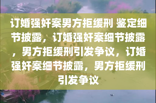 订婚强奸案男方拒缓刑 鉴定细节披露，订婚强奸案细节披露，男方拒缓刑引发争议，订婚强奸案细节披露，男方拒缓刑引发争议