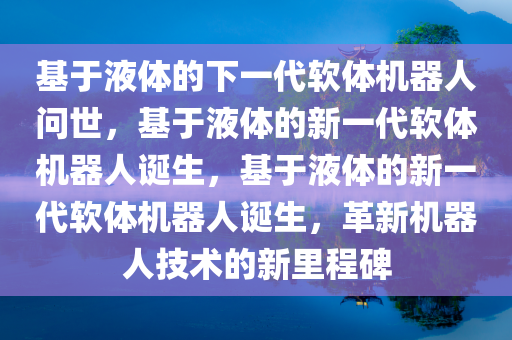 基于液体的下一代软体机器人问世，基于液体的新一代软体机器人诞生，基于液体的新一代软体机器人诞生，革新机器人技术的新里程碑