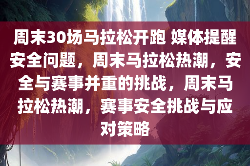 周末30场马拉松开跑 媒体提醒安全问题，周末马拉松热潮，安全与赛事并重的挑战，周末马拉松热潮，赛事安全挑战与应对策略