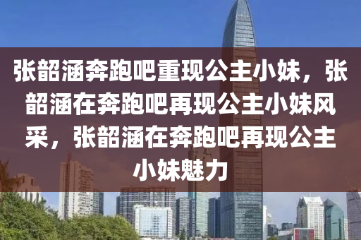 张韶涵奔跑吧重现公主小妹，张韶涵在奔跑吧再现公主小妹风采，张韶涵在奔跑吧再现公主小妹魅力