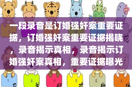 一段录音是订婚强奸案重要证据，订婚强奸案重要证据揭晓，录音揭示真相，录音揭示订婚强奸案真相，重要证据曝光