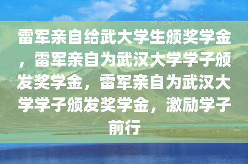 雷军亲自给武大学生颁奖学金，雷军亲自为武汉大学学子颁发奖学金，雷军亲自为武汉大学学子颁发奖学金，激励学子前行