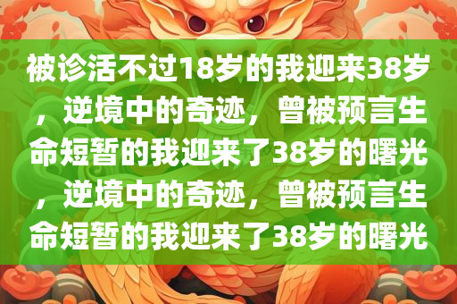 被诊活不过18岁的我迎来38岁，逆境中的奇迹，曾被预言生命短暂的我迎来了38岁的曙光，逆境中的奇迹，曾被预言生命短暂的我迎来了38岁的曙光