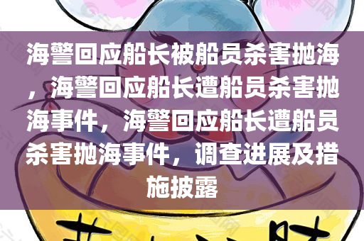海警回应船长被船员杀害抛海，海警回应船长遭船员杀害抛海事件，海警回应船长遭船员杀害抛海事件，调查进展及措施披露
