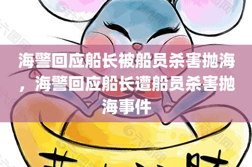 海警回应船长被船员杀害抛海，海警回应船长遭船员杀害抛海事件