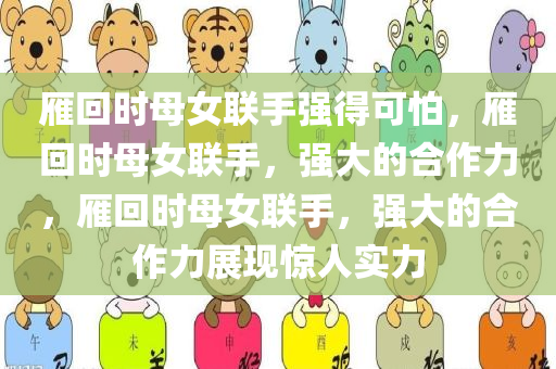 雁回时母女联手强得可怕，雁回时母女联手，强大的合作力，雁回时母女联手，强大的合作力展现惊人实力