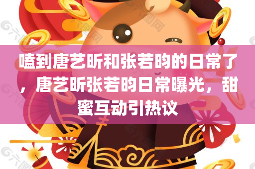 嗑到唐艺昕和张若昀的日常了，唐艺昕张若昀日常曝光，甜蜜互动引热议