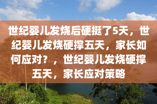 世纪婴儿发烧后硬挺了5天，世纪婴儿发烧硬撑五天，家长如何应对？，世纪婴儿发烧硬撑五天，家长应对策略