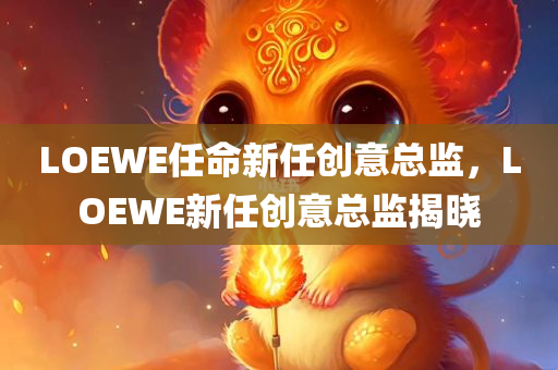LOEWE任命新任创意总监，LOEWE新任创意总监揭晓