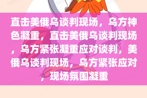 直击美俄乌谈判现场，乌方神色凝重，直击美俄乌谈判现场，乌方紧张凝重应对谈判，美俄乌谈判现场，乌方紧张应对，现场氛围凝重