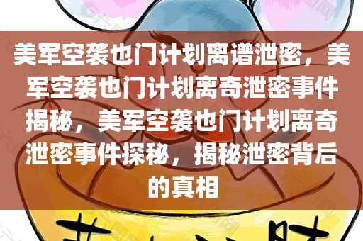 美军空袭也门计划离谱泄密，美军空袭也门计划离奇泄密事件揭秘，美军空袭也门计划离奇泄密事件探秘，揭秘泄密背后的真相