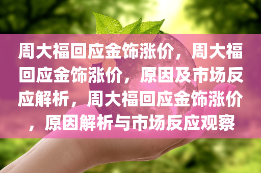 周大福回应金饰涨价，周大福回应金饰涨价，原因及市场反应解析，周大福回应金饰涨价，原因解析与市场反应观察