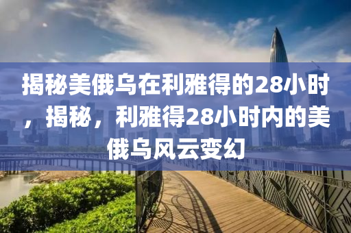 揭秘美俄乌在利雅得的28小时，揭秘，利雅得28小时内的美俄乌风云变幻