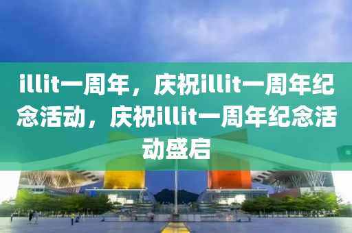 illit一周年，庆祝illit一周年纪念活动，庆祝illit一周年纪念活动盛启
