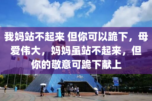 我妈站不起来 但你可以跪下，母爱伟大，妈妈虽站不起来，但你的敬意可跪下献上