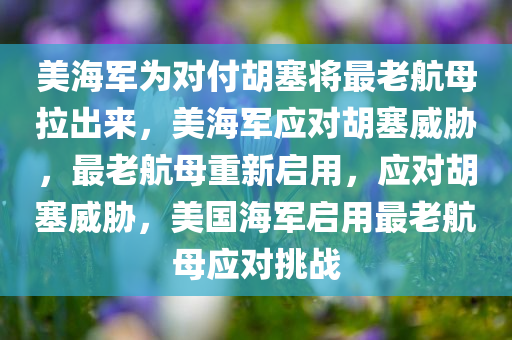 美海军为对付胡塞将最老航母拉出来，美海军应对胡塞威胁，最老航母重新启用，应对胡塞威胁，美国海军启用最老航母应对挑战