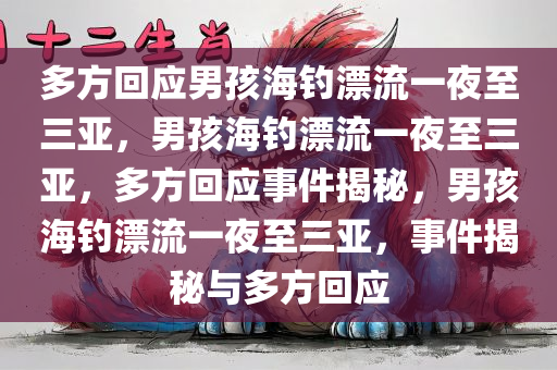 多方回应男孩海钓漂流一夜至三亚，男孩海钓漂流一夜至三亚，多方回应事件揭秘，男孩海钓漂流一夜至三亚，事件揭秘与多方回应