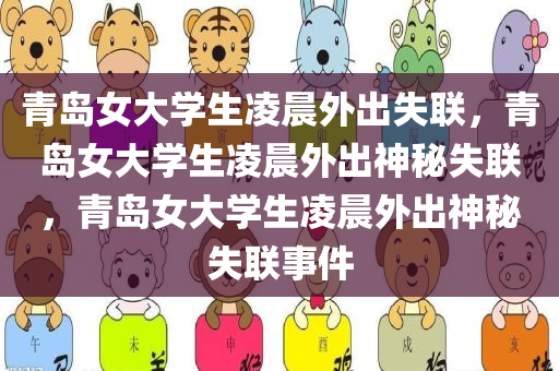 青岛女大学生凌晨外出失联，青岛女大学生凌晨外出神秘失联，青岛女大学生凌晨外出神秘失联事件