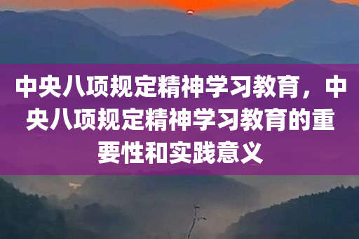 中央八项规定精神学习教育，中央八项规定精神学习教育的重要性和实践意义
